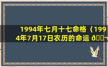 1994年七月十七命格（1994年7月17日农历的命运 🐬 怎么样）